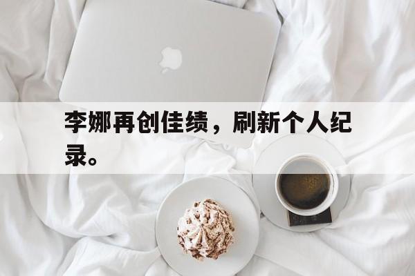 富联娱乐登录-李娜再创佳绩，刷新个人纪录。