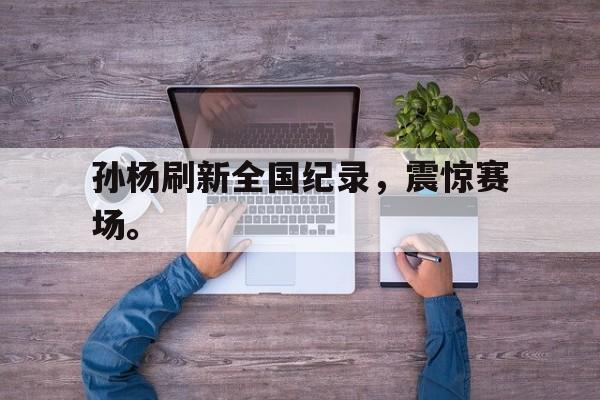 富联娱乐开-孙杨刷新全国纪录，震惊赛场。