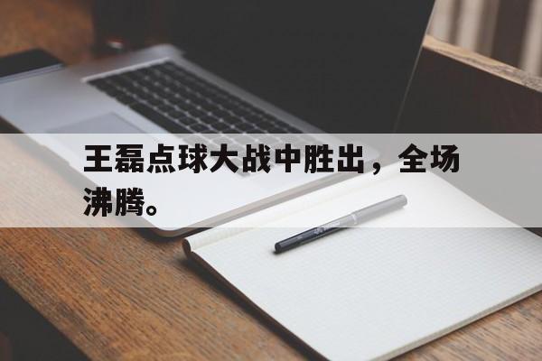 富联娱乐平台-王磊点球大战中胜出，全场沸腾。
