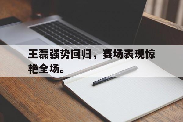 富联娱乐登录-王磊强势回归，赛场表现惊艳全场。