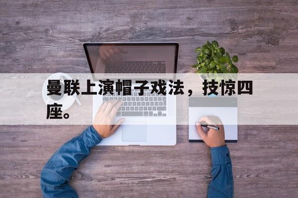 富联娱乐平台-曼联上演帽子戏法，技惊四座。
