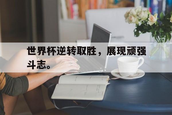 富联娱乐注册-世界杯逆转取胜，展现顽强斗志。