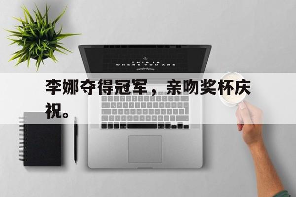 富联娱乐-李娜夺得冠军，亲吻奖杯庆祝。