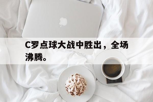 富联娱乐平台-C罗点球大战中胜出，全场沸腾。