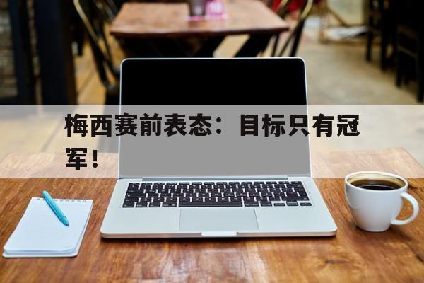 富联娱乐平台-梅西赛前表态：目标只有冠军！