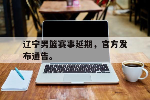 富联娱乐开-辽宁男篮赛事延期，官方发布通告。