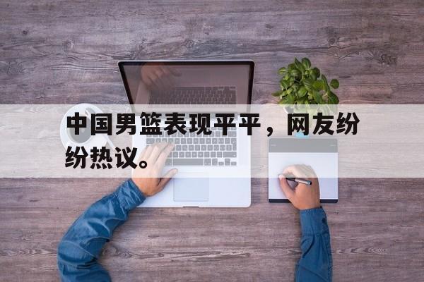 富联娱乐平台-中国男篮表现平平，网友纷纷热议。