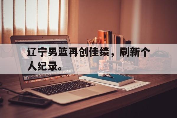 富联娱乐平台-辽宁男篮再创佳绩，刷新个人纪录。