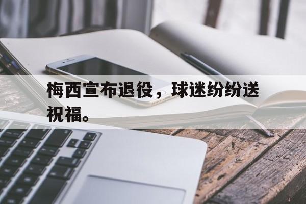 富联娱乐注册-梅西宣布退役，球迷纷纷送祝福。