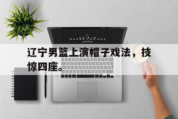 富联娱乐-辽宁男篮上演帽子戏法，技惊四座。