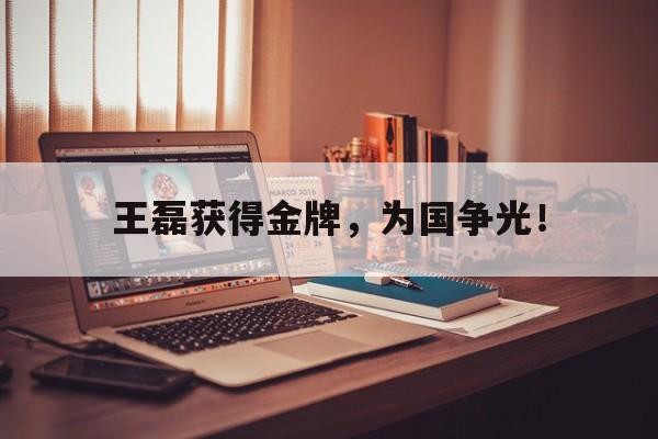 富联娱乐登录-王磊获得金牌，为国争光！