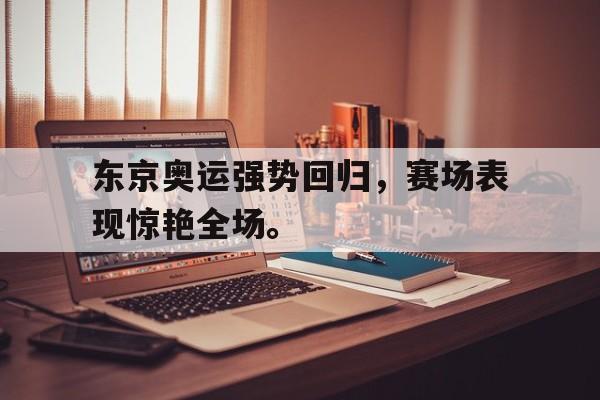 富联娱乐登录-东京奥运强势回归，赛场表现惊艳全场。
