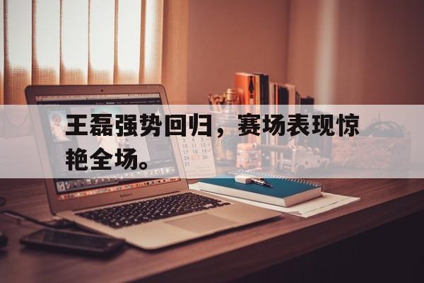 富联娱乐开-王磊强势回归，赛场表现惊艳全场。