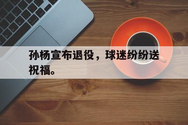 富联娱乐登录-孙杨宣布退役，球迷纷纷送祝福。
