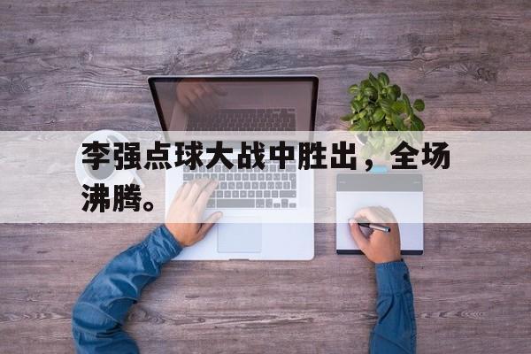 富联娱乐-李强点球大战中胜出，全场沸腾。