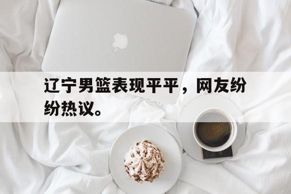 富联娱乐注册-辽宁男篮表现平平，网友纷纷热议。