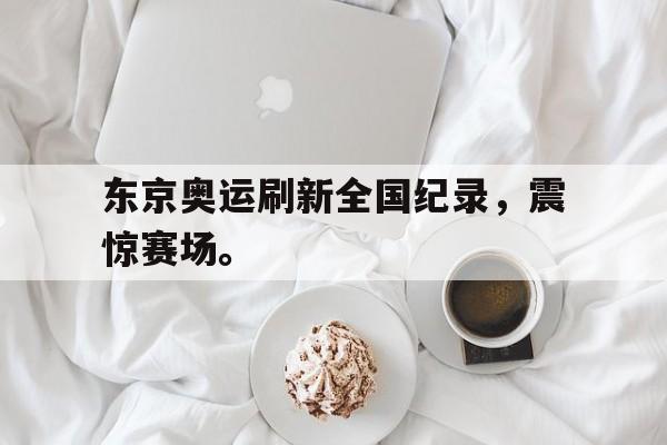 富联娱乐登录-东京奥运刷新全国纪录，震惊赛场。