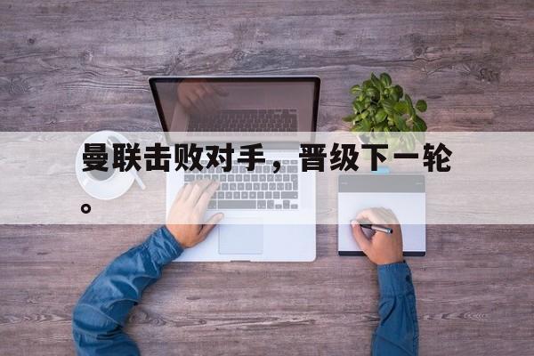 富联娱乐平台-曼联击败对手，晋级下一轮。