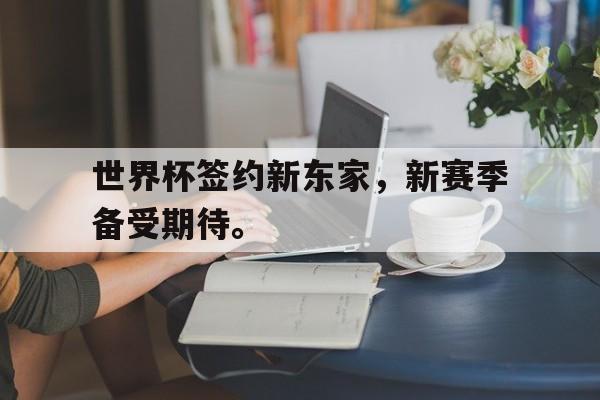 富联娱乐开-世界杯签约新东家，新赛季备受期待。