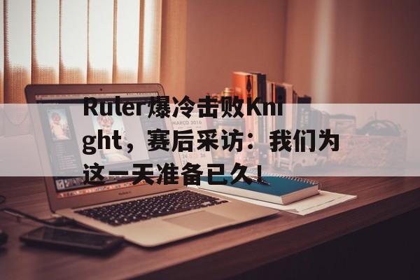 富联娱乐登录-Ruler爆冷击败Knight，赛后采访：我们为这一天准备已久！