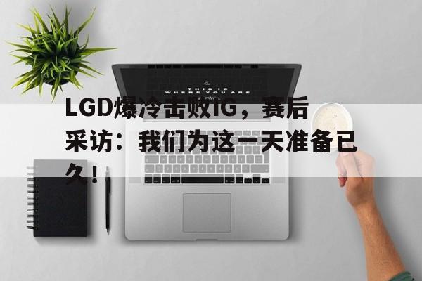 富联娱乐平台-LGD爆冷击败IG，赛后采访：我们为这一天准备已久！