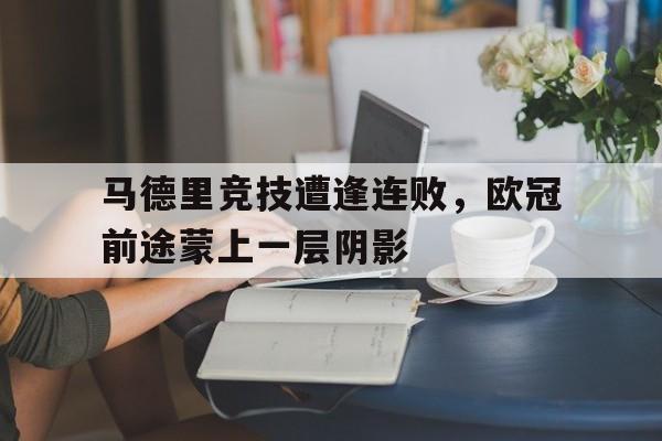 富联娱乐登录-马德里竞技遭逢连败，欧冠前途蒙上一层阴影