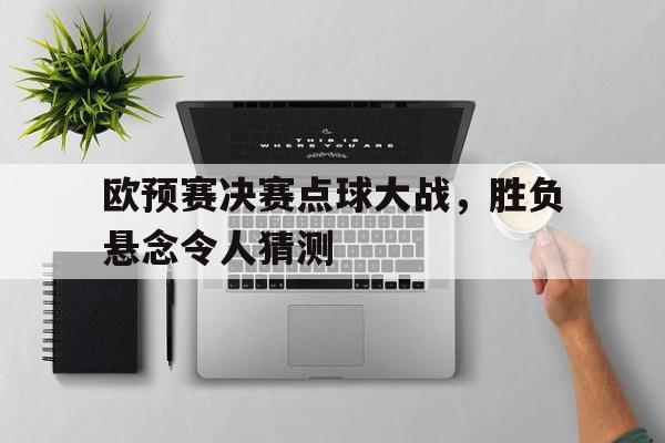 富联娱乐注册-欧预赛决赛点球大战，胜负悬念令人猜测