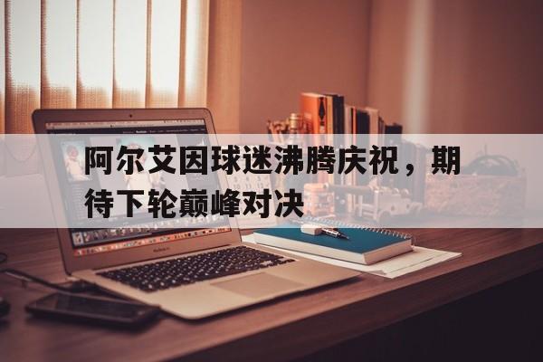 富联娱乐开-阿尔艾因球迷沸腾庆祝，期待下轮巅峰对决