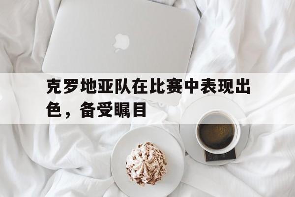 富联娱乐开-克罗地亚队在比赛中表现出色，备受瞩目