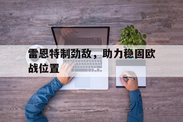 富联娱乐登录-雷恩特制劲敌，助力稳固欧战位置