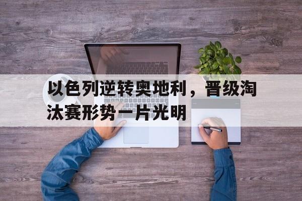 富联娱乐注册-以色列逆转奥地利，晋级淘汰赛形势一片光明