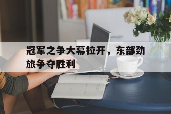 富联娱乐开-冠军之争大幕拉开，东部劲旅争夺胜利