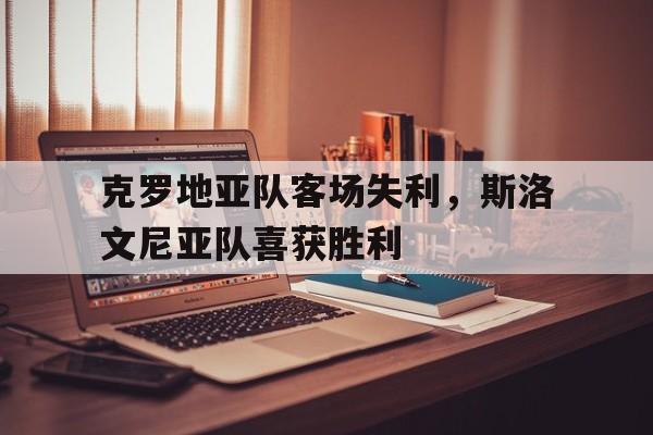 富联娱乐开-克罗地亚队客场失利，斯洛文尼亚队喜获胜利