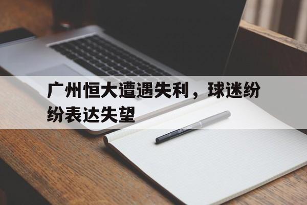 富联娱乐开-广州恒大遭遇失利，球迷纷纷表达失望